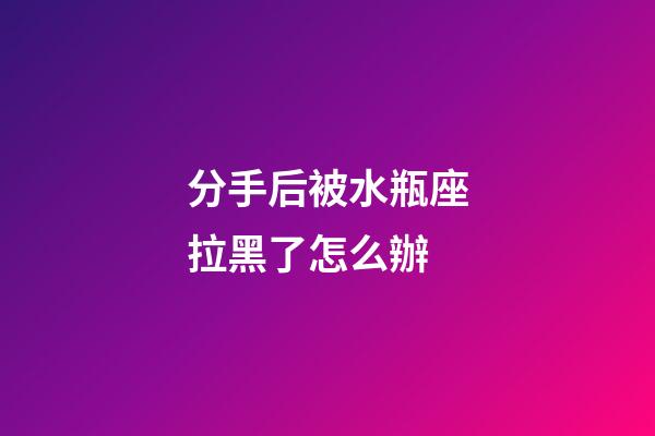 分手后被水瓶座拉黑了怎么辦-第1張-星座運勢-玄機派