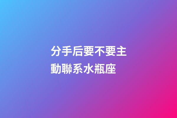 分手后要不要主動聯系水瓶座-第1張-星座運勢-玄機派