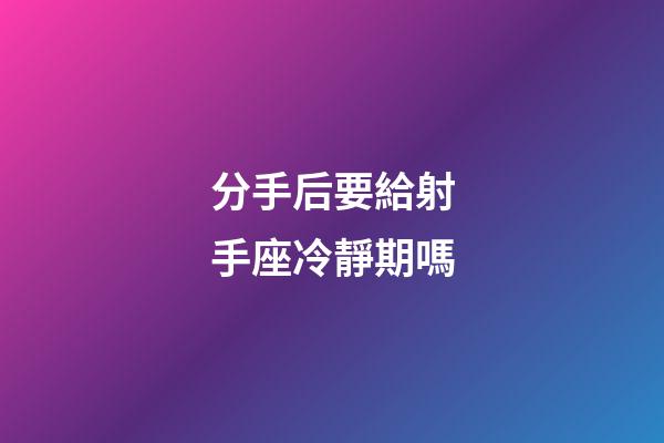 分手后要給射手座冷靜期嗎-第1張-星座運勢-玄機派