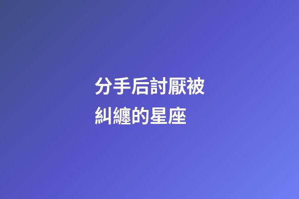 分手后討厭被糾纏的星座-第1張-星座運勢-玄機派