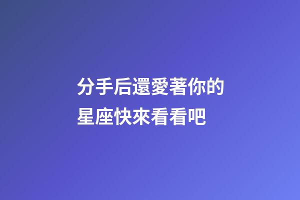 分手后還愛著你的星座快來看看吧-第1張-星座運勢-玄機派