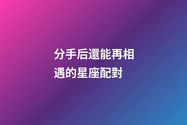 分手后還能再相遇的星座配對-第1張-星座運勢-玄機派
