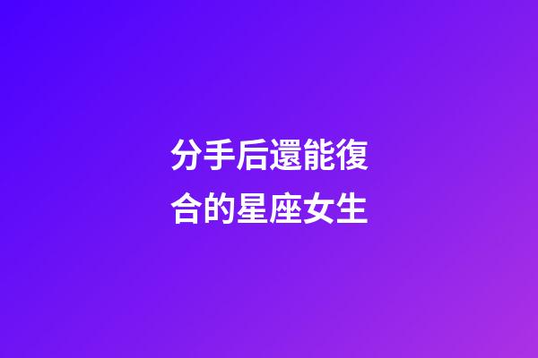 分手后還能復合的星座女生-第1張-星座運勢-玄機派