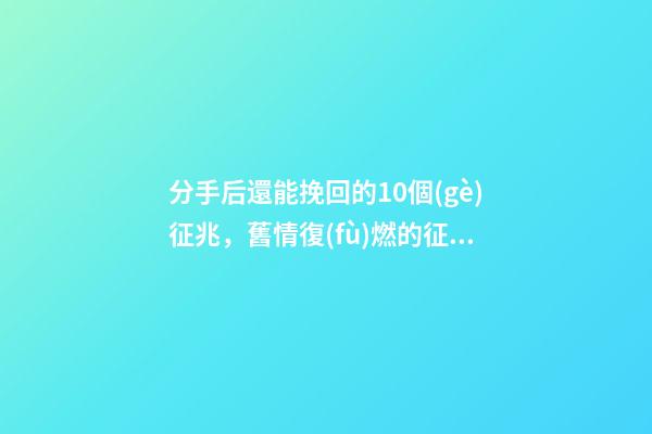 分手后還能挽回的10個(gè)征兆，舊情復(fù)燃的征兆