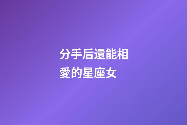分手后還能相愛的星座女-第1張-星座運勢-玄機派