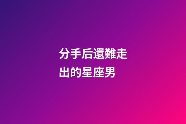 分手后還難走出的星座男-第1張-星座運勢-玄機派