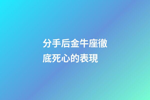 分手后金牛座徹底死心的表現-第1張-星座運勢-玄機派