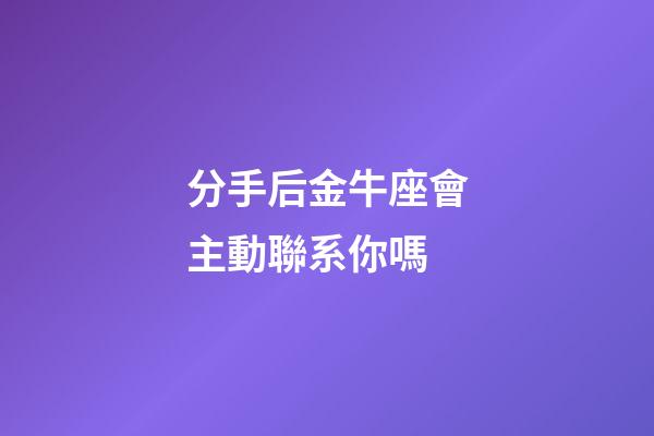 分手后金牛座會主動聯系你嗎-第1張-星座運勢-玄機派