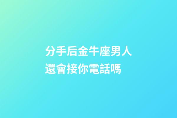 分手后金牛座男人還會接你電話嗎-第1張-星座運勢-玄機派