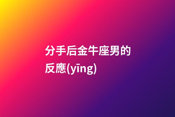 分手后金牛座男的反應(yīng)-第1張-星座運(yùn)勢(shì)-玄機(jī)派