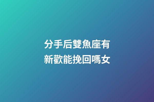 分手后雙魚座有新歡能挽回嗎女-第1張-星座運勢-玄機派