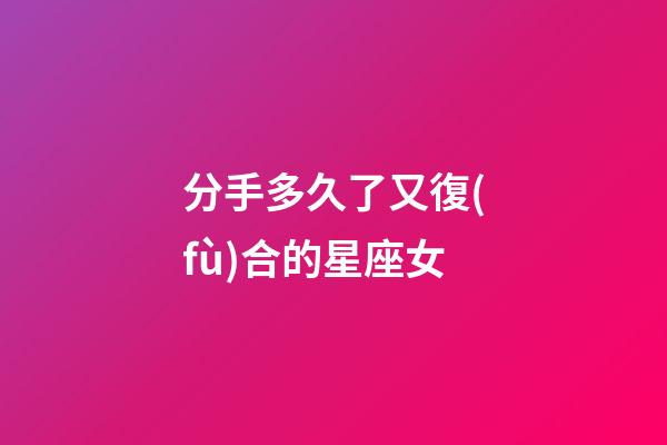 分手多久了又復(fù)合的星座女-第1張-星座運(yùn)勢(shì)-玄機(jī)派