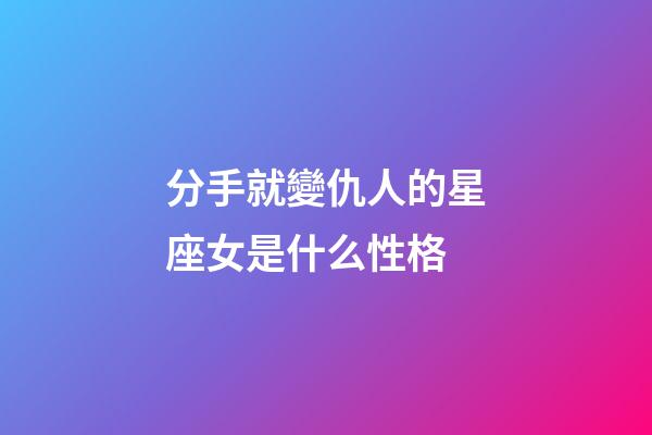 分手就變仇人的星座女是什么性格-第1張-星座運勢-玄機派