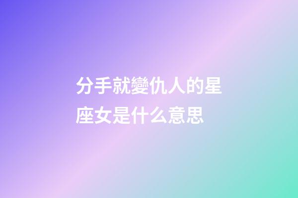 分手就變仇人的星座女是什么意思-第1張-星座運(yùn)勢-玄機(jī)派