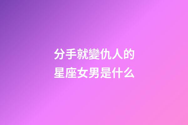 分手就變仇人的星座女男是什么-第1張-星座運勢-玄機派