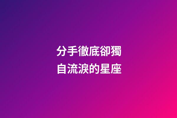 分手徹底卻獨自流淚的星座-第1張-星座運勢-玄機派