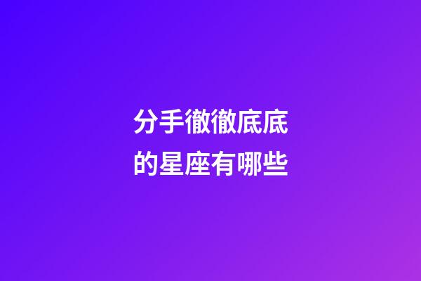 分手徹徹底底的星座有哪些-第1張-星座運勢-玄機派