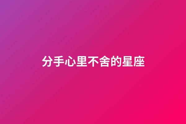 分手心里不舍的星座-第1張-星座運勢-玄機派