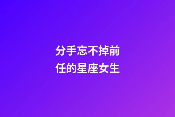 分手忘不掉前任的星座女生-第1張-星座運(yùn)勢-玄機(jī)派