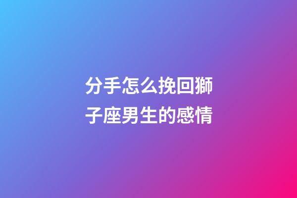 分手怎么挽回獅子座男生的感情-第1張-星座運勢-玄機派