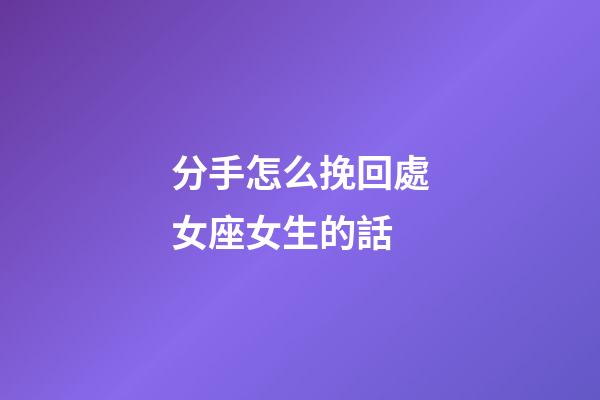 分手怎么挽回處女座女生的話-第1張-星座運勢-玄機派
