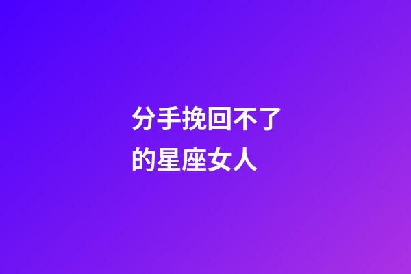 分手挽回不了的星座女人-第1張-星座運勢-玄機派