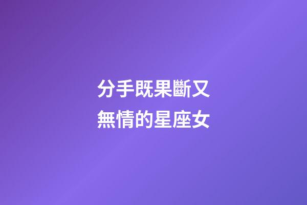 分手既果斷又無情的星座女-第1張-星座運勢-玄機派