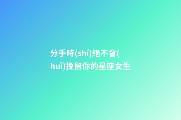 分手時(shí)絕不會(huì)挽留你的星座女生-第1張-星座運(yùn)勢(shì)-玄機(jī)派