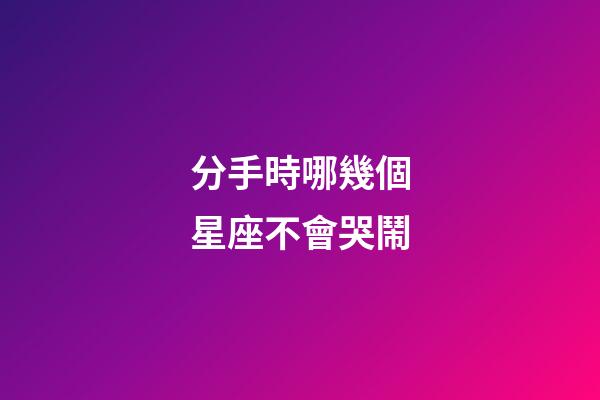 分手時哪幾個星座不會哭鬧-第1張-星座運勢-玄機派
