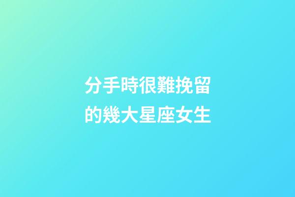分手時很難挽留的幾大星座女生-第1張-星座運勢-玄機派