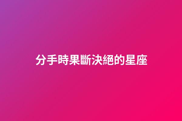 分手時果斷決絕的星座-第1張-星座運勢-玄機派