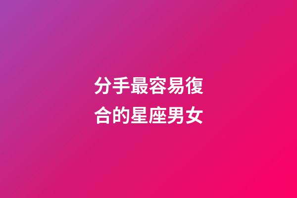 分手最容易復合的星座男女-第1張-星座運勢-玄機派
