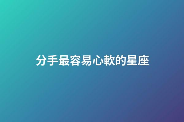 分手最容易心軟的星座-第1張-星座運(yùn)勢(shì)-玄機(jī)派