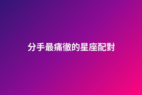分手最痛徹的星座配對-第1張-星座運勢-玄機派