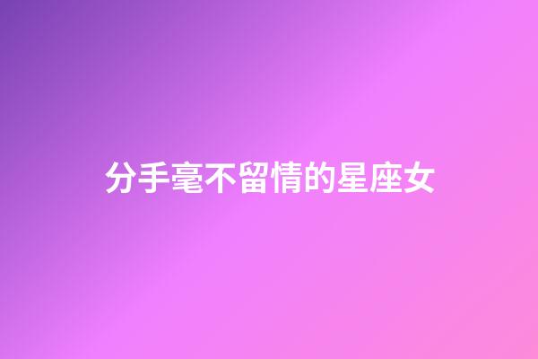 分手毫不留情的星座女-第1張-星座運勢-玄機派