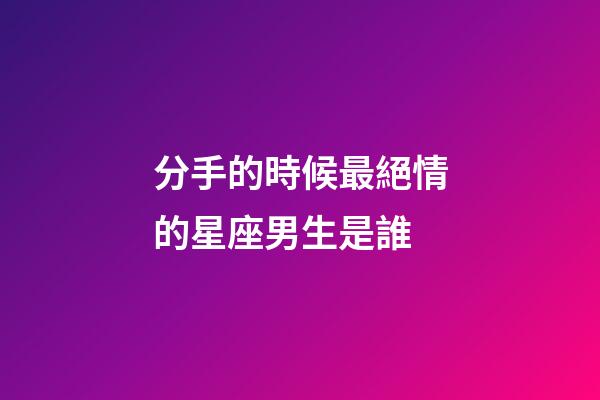 分手的時候最絕情的星座男生是誰-第1張-星座運勢-玄機派