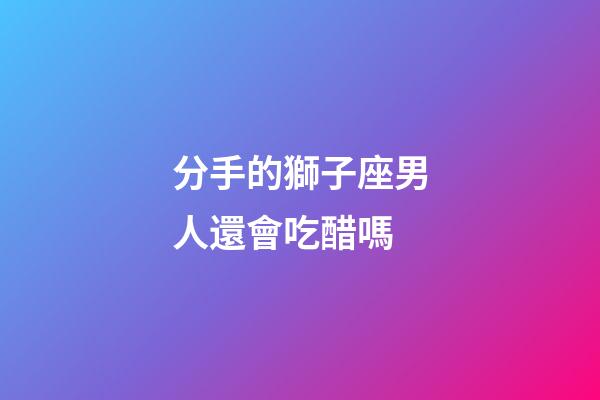 分手的獅子座男人還會吃醋嗎-第1張-星座運勢-玄機派