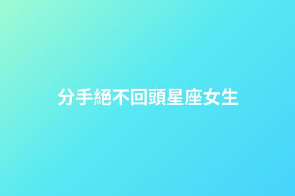 分手絕不回頭星座女生-第1張-星座運勢-玄機派
