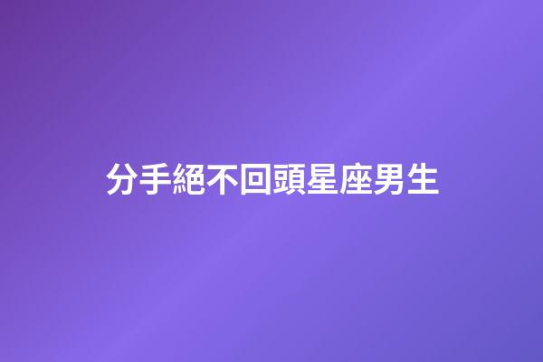 分手絕不回頭星座男生-第1張-星座運勢-玄機派