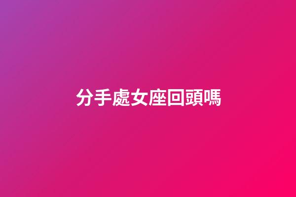 分手處女座回頭嗎-第1張-星座運(yùn)勢-玄機(jī)派