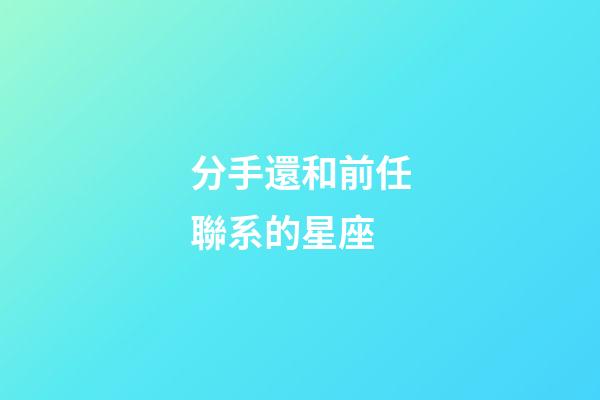 分手還和前任聯系的星座-第1張-星座運勢-玄機派