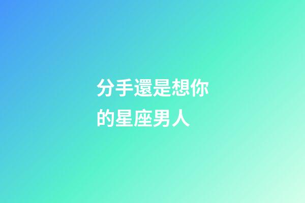 分手還是想你的星座男人-第1張-星座運勢-玄機派