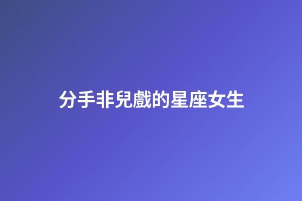 分手非兒戲的星座女生-第1張-星座運勢-玄機派