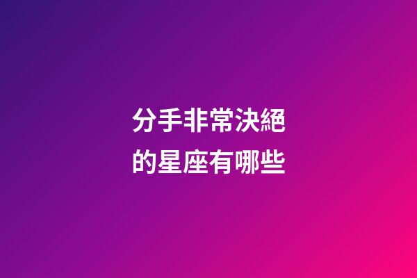 分手非常決絕的星座有哪些-第1張-星座運勢-玄機派