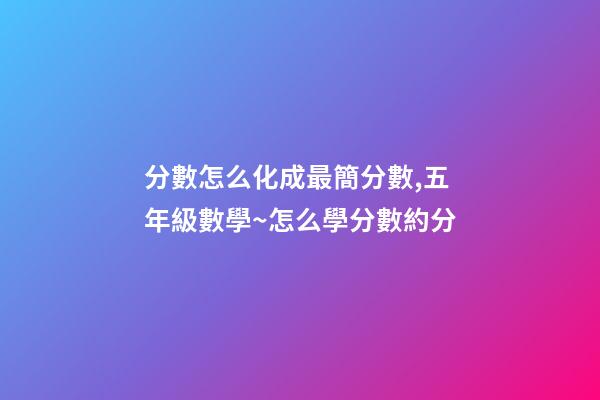 分數怎么化成最簡分數,五年級數學~怎么學分數約分-第1張-觀點-玄機派