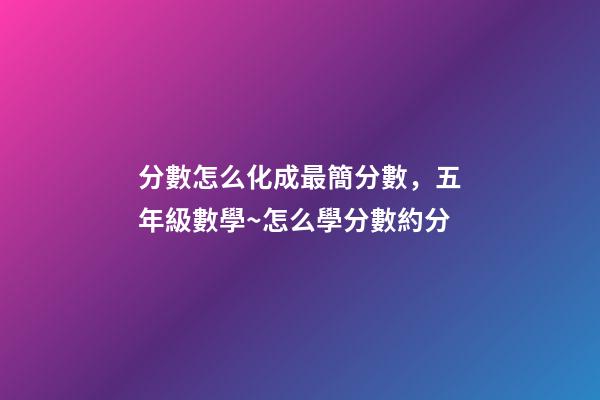 分數怎么化成最簡分數，五年級數學~怎么學分數約分-第1張-觀點-玄機派