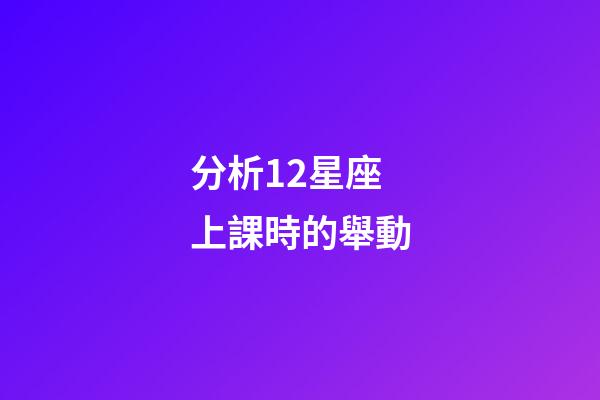 分析12星座上課時的舉動-第1張-星座運勢-玄機派