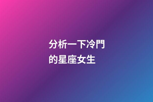 分析一下冷門的星座女生