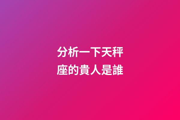 分析一下天秤座的貴人是誰-第1張-星座運勢-玄機派