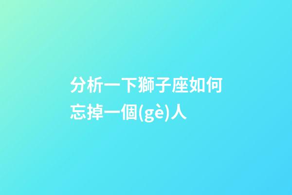 分析一下獅子座如何忘掉一個(gè)人-第1張-星座運(yùn)勢(shì)-玄機(jī)派